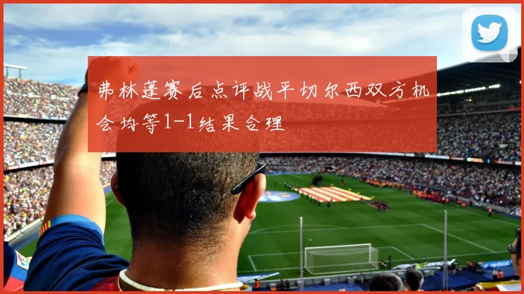 弗林蓬赛后点评战平切尔西双方机会均等1-1结果合理