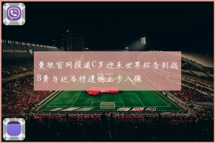 曼联官网报道C罗迎来世界杯告别战B费与达洛特遗憾止步八强