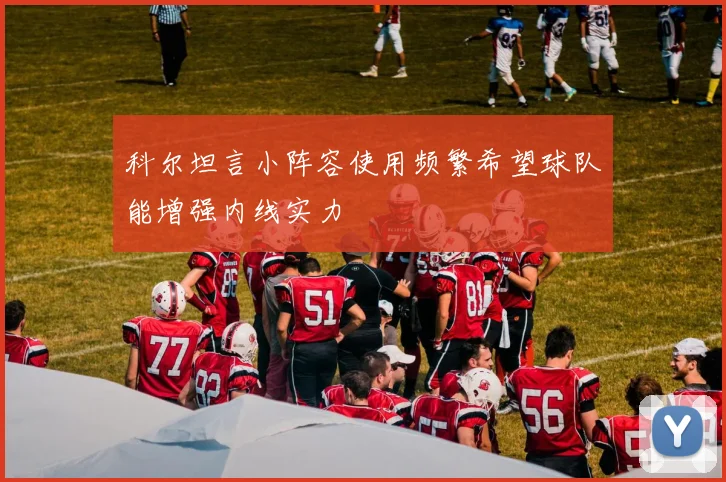 科尔坦言小阵容使用频繁希望球队能增强内线实力