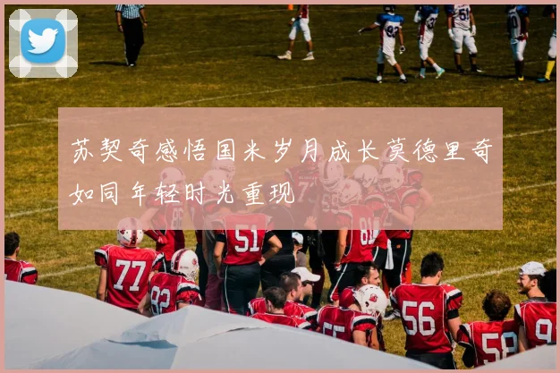苏契奇感悟国米岁月成长莫德里奇如同年轻时光重现