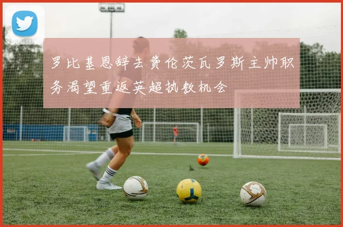 罗比基恩辞去费伦茨瓦罗斯主帅职务渴望重返英超执教机会