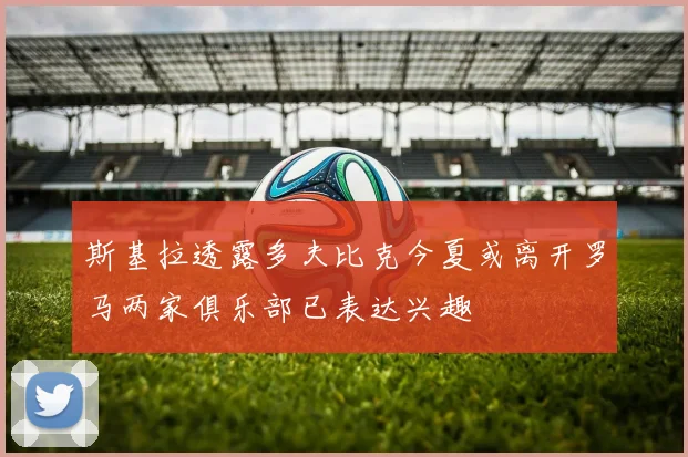 斯基拉透露多夫比克今夏或离开罗马两家俱乐部已表达兴趣