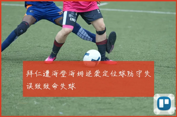 拜仁遭海登海姆逆袭定位球防守失误致致命失球