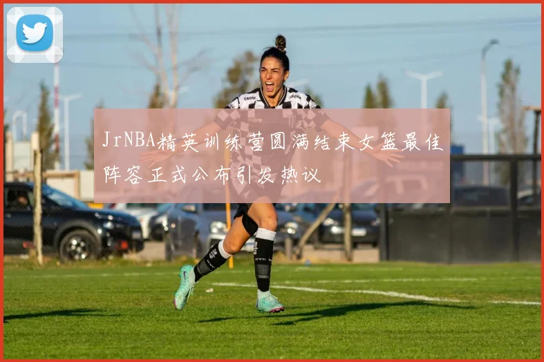 JrNBA精英训练营圆满结束女篮最佳阵容正式公布引发热议