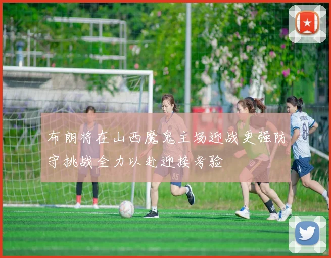 布朗将在山西魔鬼主场迎战更强防守挑战全力以赴迎接考验