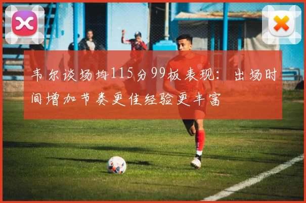 韦尔谈场均115分99板表现：出场时间增加节奏更佳经验更丰富
