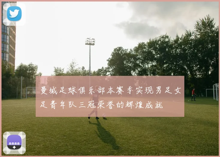 曼城足球俱乐部本赛季实现男足女足青年队三冠荣誉的辉煌成就