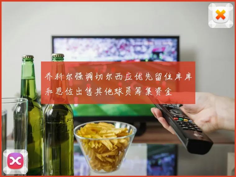 乔科尔强调切尔西应优先留住库库和恩佐出售其他球员筹集资金