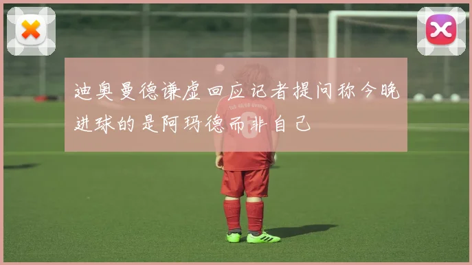 迪奥曼德谦虚回应记者提问称今晚进球的是阿玛德而非自己
