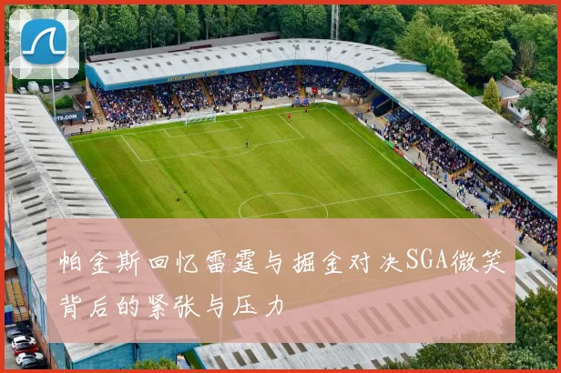 帕金斯回忆雷霆与掘金对决SGA微笑背后的紧张与压力