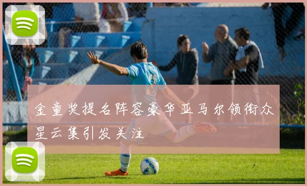金童奖提名阵容豪华亚马尔领衔众星云集引发关注