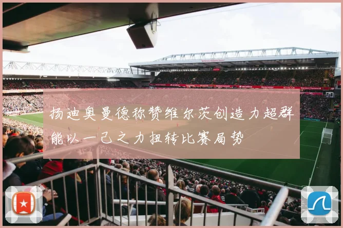 扬迪奥曼德称赞维尔茨创造力超群能以一己之力扭转比赛局势