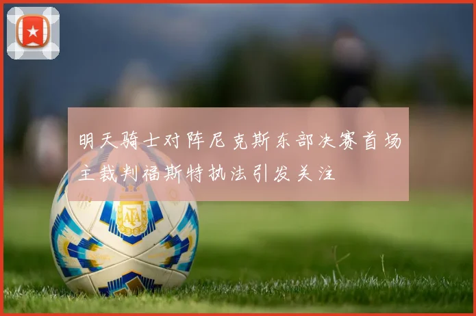 明天骑士对阵尼克斯东部决赛首场主裁判福斯特执法引发关注