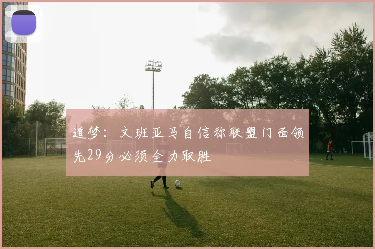 追梦：文班亚马自信称联盟门面领先29分必须全力取胜