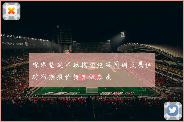 绿军坚定不动摇拒绝塔图姆交易但对布朗报价持开放态度