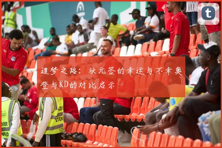 追梦之路：状元签的幸运与不幸奥登与KD的对比启示