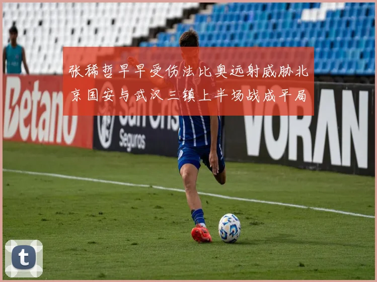 张稀哲早早受伤法比奥远射威胁北京国安与武汉三镇上半场战成平局
