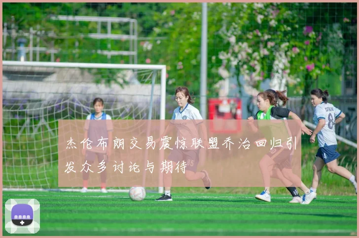 杰伦布朗交易震惊联盟乔治回归引发众多讨论与期待