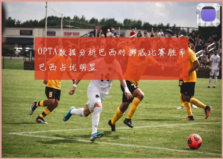 OPTA数据分析巴西对挪威比赛胜率巴西占优明显