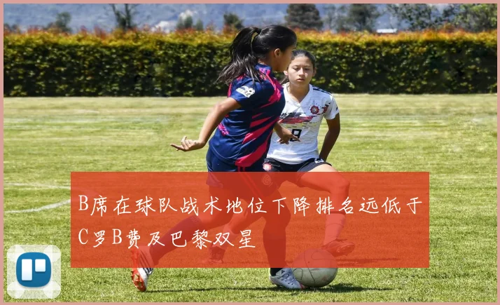 B席在球队战术地位下降排名远低于C罗B费及巴黎双星