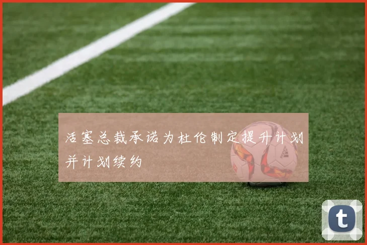 活塞总裁承诺为杜伦制定提升计划并计划续约