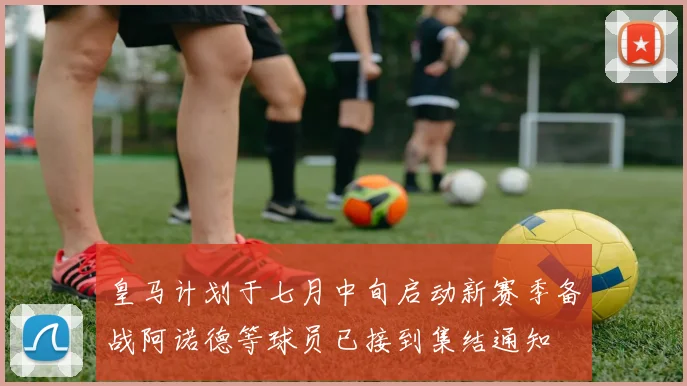 皇马计划于七月中旬启动新赛季备战阿诺德等球员已接到集结通知