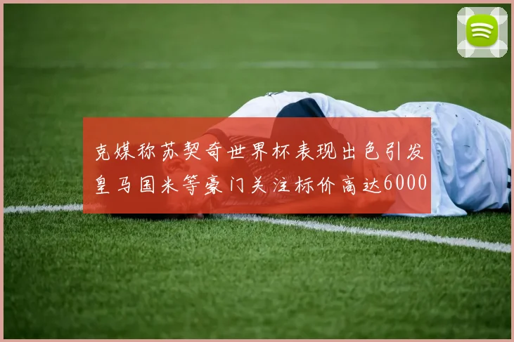 克媒称苏契奇世界杯表现出色引发皇马国米等豪门关注标价高达6000万欧