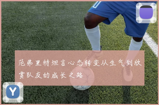 范弗里特坦言心态转变从生气到欣赏队友的成长之路