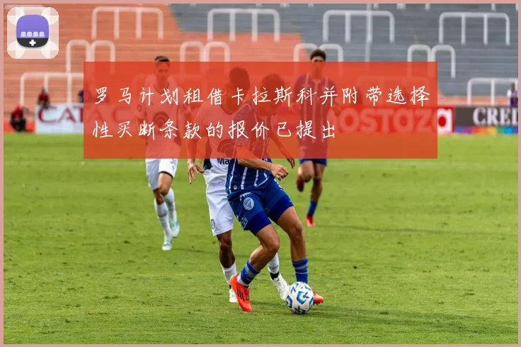 罗马计划租借卡拉斯科并附带选择性买断条款的报价已提出