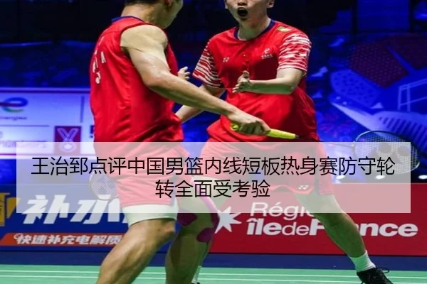 王治郅点评中国男篮内线短板热身赛防守轮转全面受考验 - Yabo