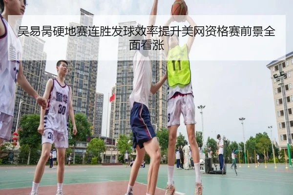 吴易昺硬地赛连胜发球效率提升美网资格赛前景全面看涨（Yabo）